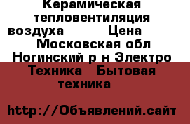 Керамическая тепловентиляция воздуха wolta › Цена ­ 1 700 - Московская обл., Ногинский р-н Электро-Техника » Бытовая техника   